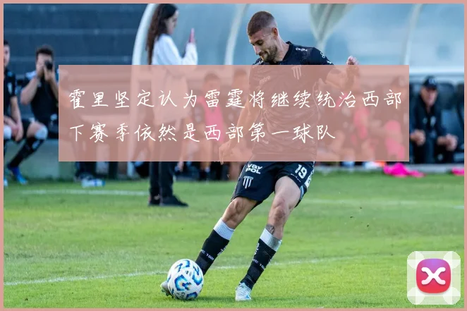 霍里坚定认为雷霆将继续统治西部下赛季依然是西部第一球队