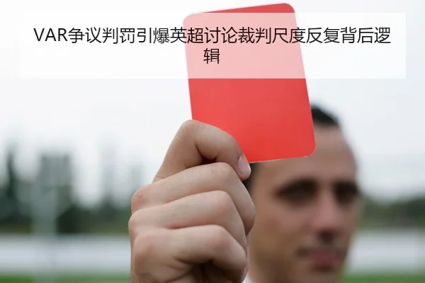 VAR争议判罚引爆英超讨论裁判尺度反复背后逻辑