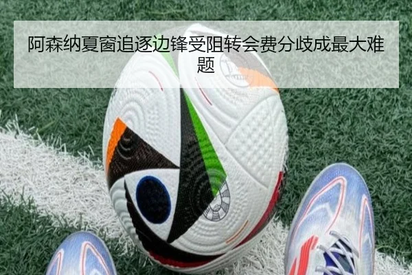 阿森纳夏窗追逐边锋受阻转会费分歧成最大难题
