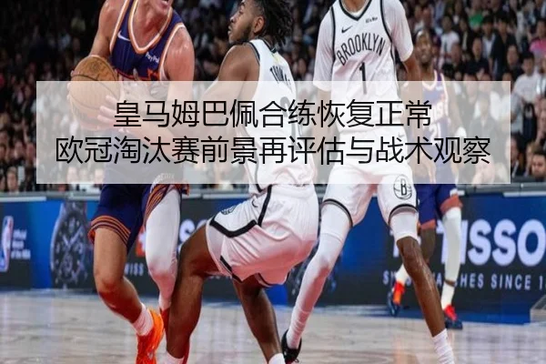皇马姆巴佩合练恢复正常 欧冠淘汰赛前景再评估与战术观察