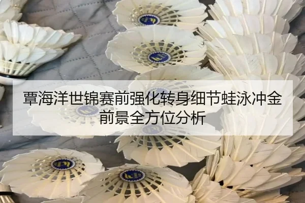 覃海洋世锦赛前强化转身细节蛙泳冲金前景全方位分析