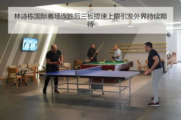 林诗栋国际赛场连胜后三板提速上限引发外界持续期待