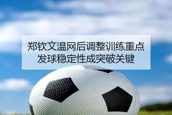 郑钦文温网后调整训练重点 发球稳定性成突破关键