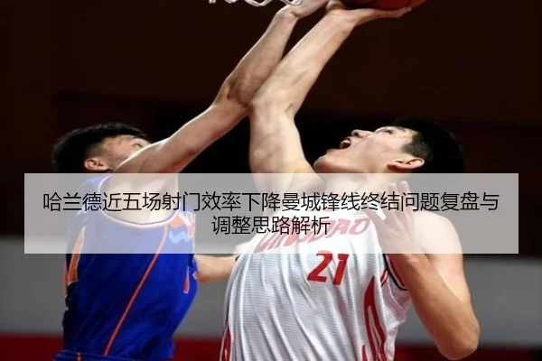 哈兰德近五场射门效率下降曼城锋线终结问题复盘与调整思路解析
