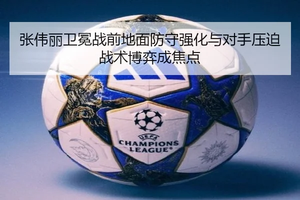 张伟丽卫冕战前地面防守强化与对手压迫战术博弈成焦点