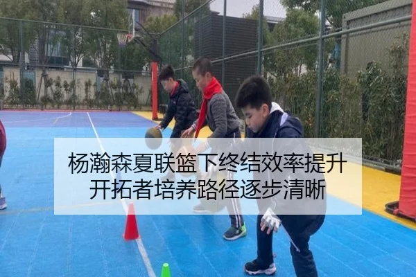 杨瀚森夏联篮下终结效率提升 开拓者培养路径逐步清晰