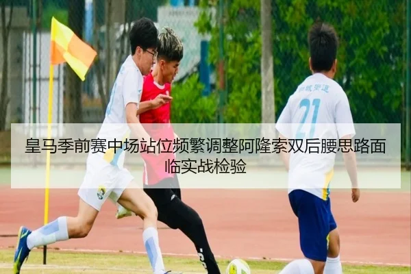 皇马季前赛中场站位频繁调整阿隆索双后腰思路面临实战检验