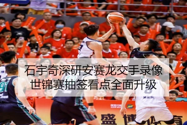 石宇奇深研安赛龙交手录像 世锦赛抽签看点全面升级